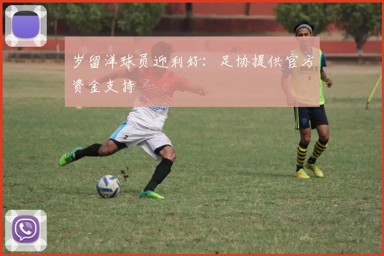 岁留洋球员迎利好：足协提供官方资金支持