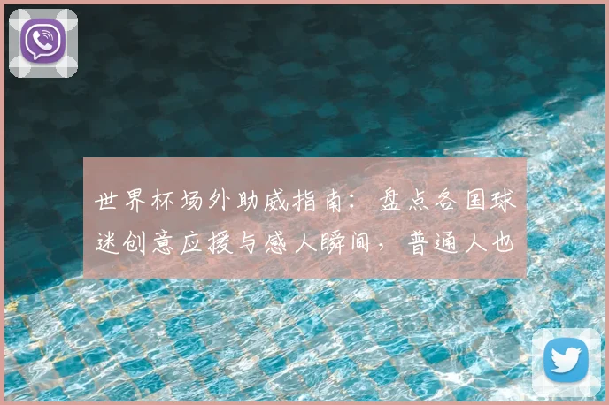 世界杯场外助威指南：盘点各国球迷创意应援与感人瞬间，普通人也能参与！