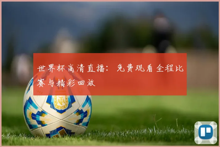 世界杯高清直播：免费观看全程比赛与精彩回放