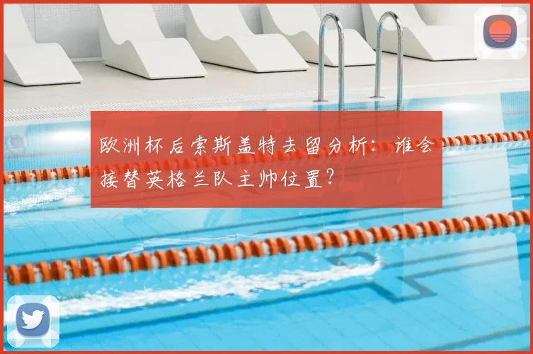 欧洲杯后索斯盖特去留分析:谁会接替英格兰队主帅位置?