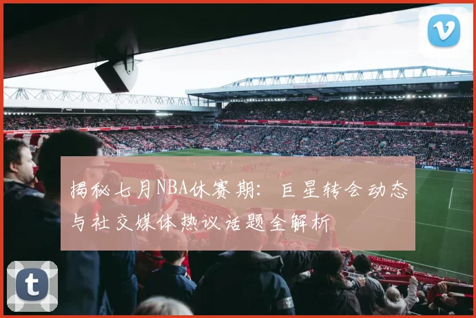 揭秘七月NBA休赛期：巨星转会动态与社交媒体热议话题全解析