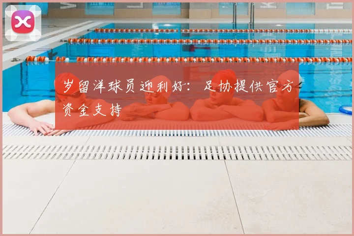 岁留洋球员迎利好:足协提供官方资金支持