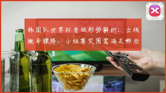韩国队世界杯晋级形势解析:出线概率骤降,小组赛突围需满足哪些关键条件?