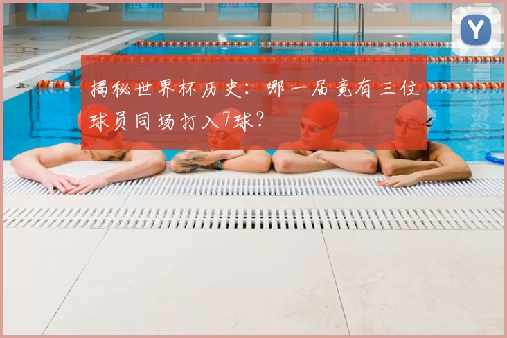 揭秘世界杯历史:哪一届竟有三位球员同场打入7球?
